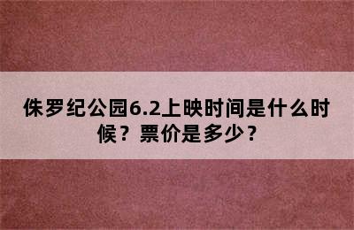 侏罗纪公园6.2上映时间是什么时候？票价是多少？