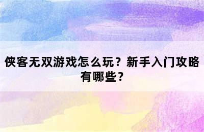 侠客无双游戏怎么玩？新手入门攻略有哪些？