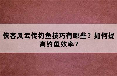 侠客风云传钓鱼技巧有哪些？如何提高钓鱼效率？