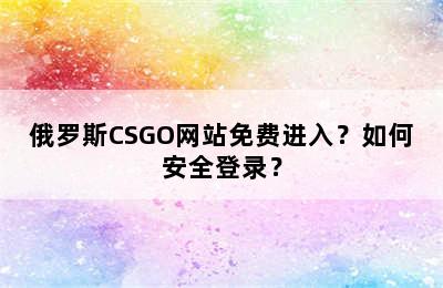 俄罗斯CSGO网站免费进入？如何安全登录？