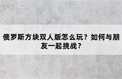 俄罗斯方块双人版怎么玩？如何与朋友一起挑战？