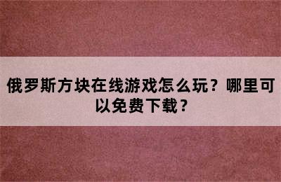 俄罗斯方块在线游戏怎么玩？哪里可以免费下载？