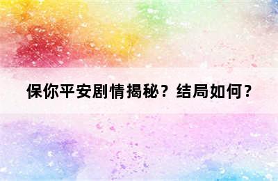 保你平安剧情揭秘？结局如何？