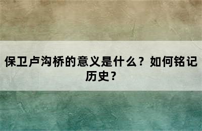 保卫卢沟桥的意义是什么？如何铭记历史？