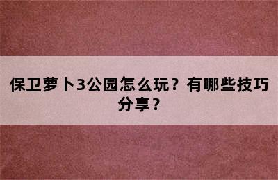 保卫萝卜3公园怎么玩？有哪些技巧分享？