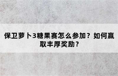 保卫萝卜3糖果赛怎么参加？如何赢取丰厚奖励？