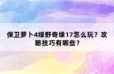 保卫萝卜4绿野奇缘17怎么玩？攻略技巧有哪些？