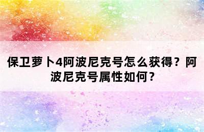 保卫萝卜4阿波尼克号怎么获得？阿波尼克号属性如何？