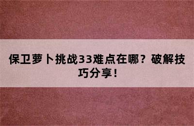 保卫萝卜挑战33难点在哪？破解技巧分享！