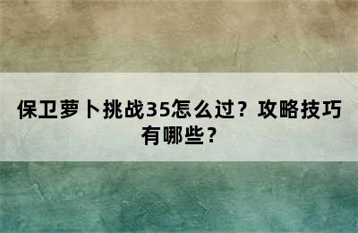 保卫萝卜挑战35怎么过？攻略技巧有哪些？