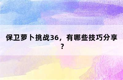 保卫萝卜挑战36，有哪些技巧分享？