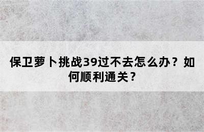 保卫萝卜挑战39过不去怎么办？如何顺利通关？