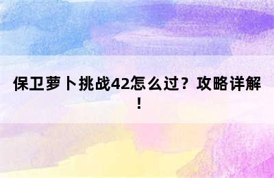 保卫萝卜挑战42怎么过？攻略详解！