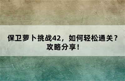 保卫萝卜挑战42，如何轻松通关？攻略分享！