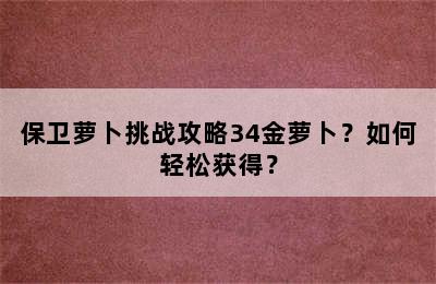 保卫萝卜挑战攻略34金萝卜？如何轻松获得？