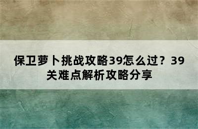 保卫萝卜挑战攻略39怎么过？39关难点解析攻略分享