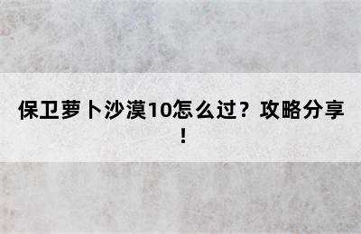 保卫萝卜沙漠10怎么过？攻略分享！