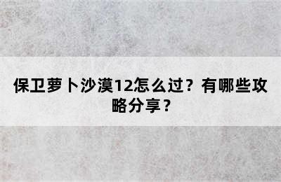 保卫萝卜沙漠12怎么过？有哪些攻略分享？