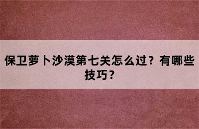 保卫萝卜沙漠第七关怎么过？有哪些技巧？