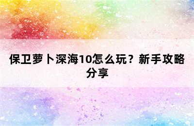 保卫萝卜深海10怎么玩？新手攻略分享