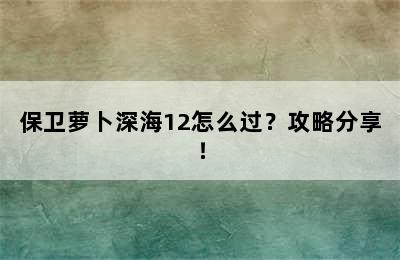 保卫萝卜深海12怎么过？攻略分享！