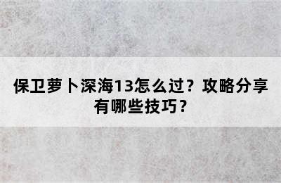 保卫萝卜深海13怎么过？攻略分享有哪些技巧？