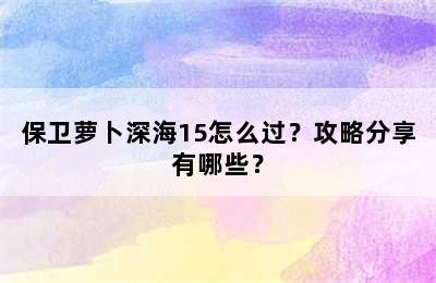 保卫萝卜深海15怎么过？攻略分享有哪些？