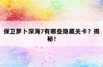 保卫萝卜深海7有哪些隐藏关卡？揭秘！