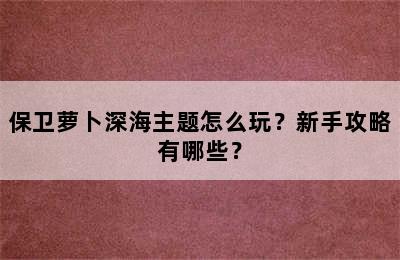 保卫萝卜深海主题怎么玩？新手攻略有哪些？