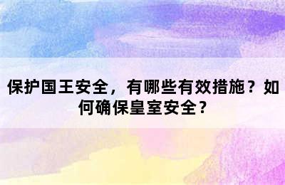 保护国王安全，有哪些有效措施？如何确保皇室安全？