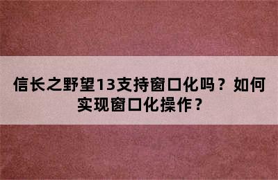 信长之野望13支持窗口化吗？如何实现窗口化操作？