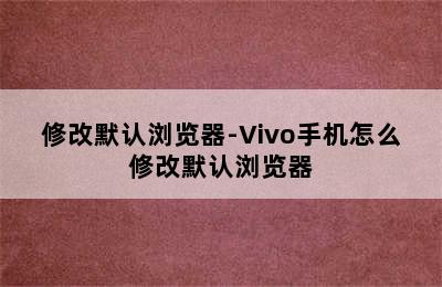 修改默认浏览器-Vivo手机怎么修改默认浏览器