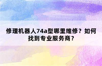 修理机器人74a型哪里维修？如何找到专业服务商？