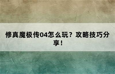 修真魔极传04怎么玩？攻略技巧分享！