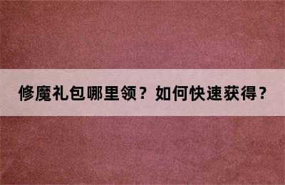 修魔礼包哪里领？如何快速获得？