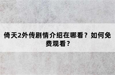 倚天2外传剧情介绍在哪看？如何免费观看？