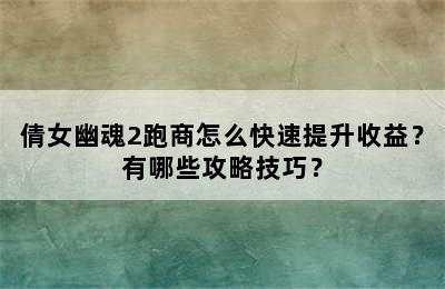 倩女幽魂2跑商怎么快速提升收益？有哪些攻略技巧？