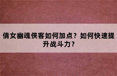 倩女幽魂侠客如何加点？如何快速提升战斗力？