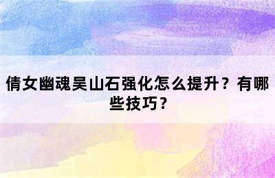 倩女幽魂吴山石强化怎么提升？有哪些技巧？