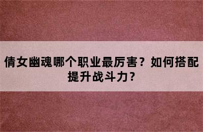 倩女幽魂哪个职业最厉害？如何搭配提升战斗力？