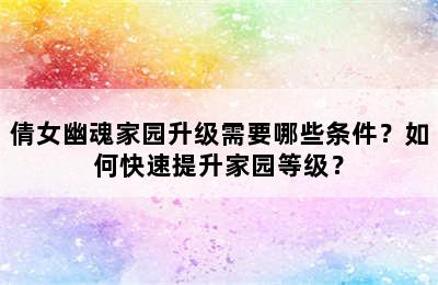 倩女幽魂家园升级需要哪些条件？如何快速提升家园等级？