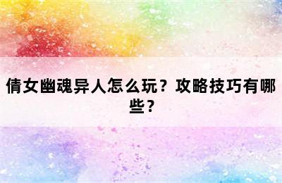 倩女幽魂异人怎么玩？攻略技巧有哪些？