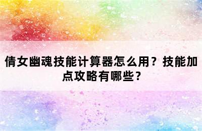 倩女幽魂技能计算器怎么用？技能加点攻略有哪些？