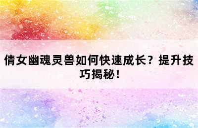 倩女幽魂灵兽如何快速成长？提升技巧揭秘！