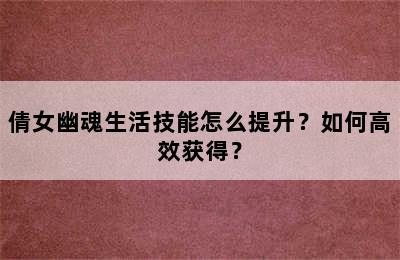 倩女幽魂生活技能怎么提升？如何高效获得？