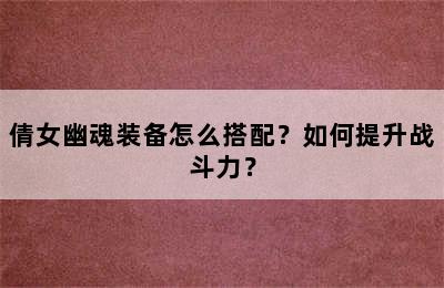 倩女幽魂装备怎么搭配？如何提升战斗力？