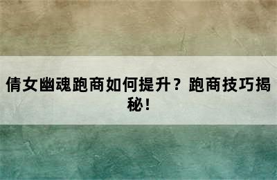 倩女幽魂跑商如何提升？跑商技巧揭秘！