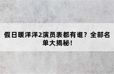 假日暖洋洋2演员表都有谁？全部名单大揭秘！