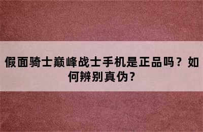 假面骑士巅峰战士手机是正品吗？如何辨别真伪？