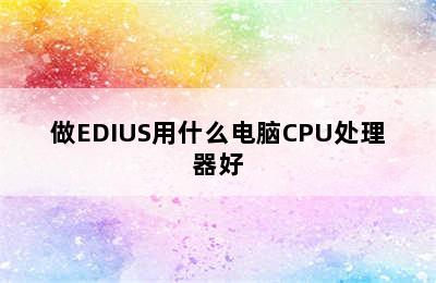 做EDIUS用什么电脑CPU处理器好